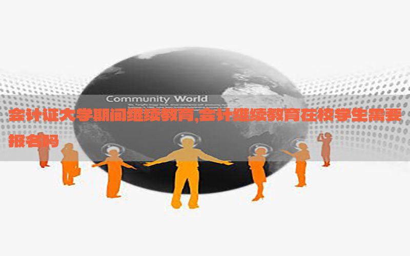 会计证大学期间继续教育，会计继续教育在校学生需要报名吗
