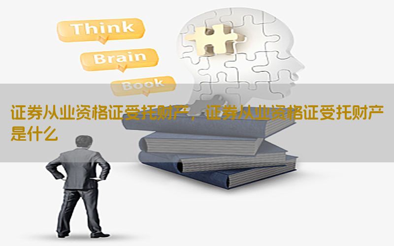 证券从业资格证受托财产，证券从业资格证受托财产是什么