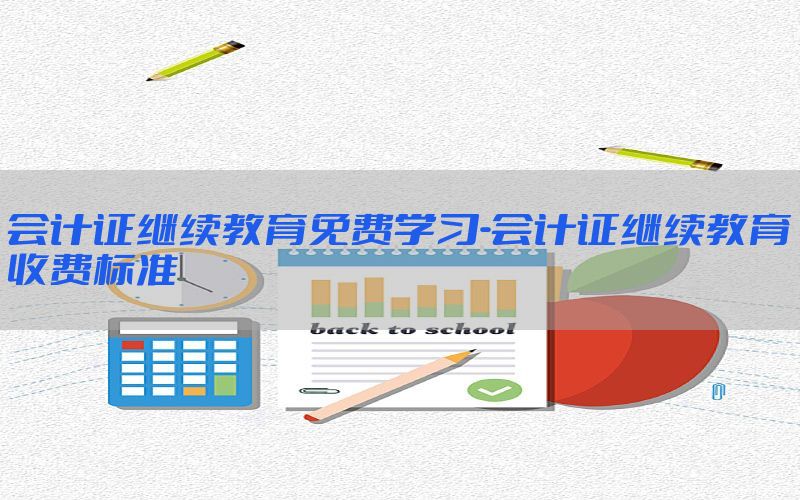 会计证继续教育免费学习-会计证继续教育收费标准