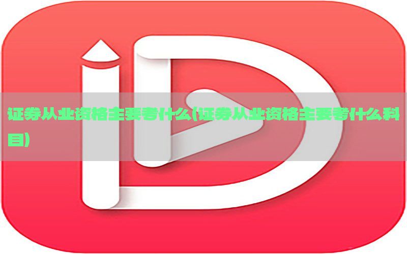 证券从业资格主要考什么（证券从业资格主要考什么科目）