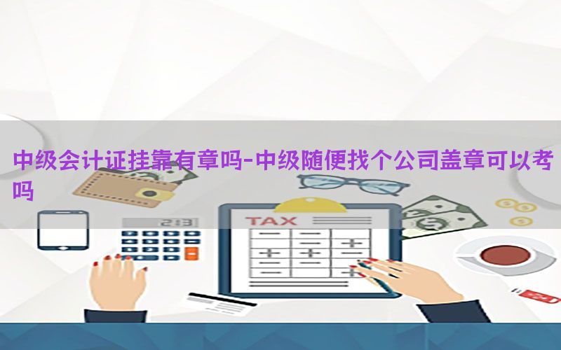 中级会计证挂靠有章吗-中级随便找个公司盖章可以考吗