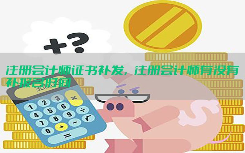 注册会计师证书补发，注册会计师有没有补报名时间