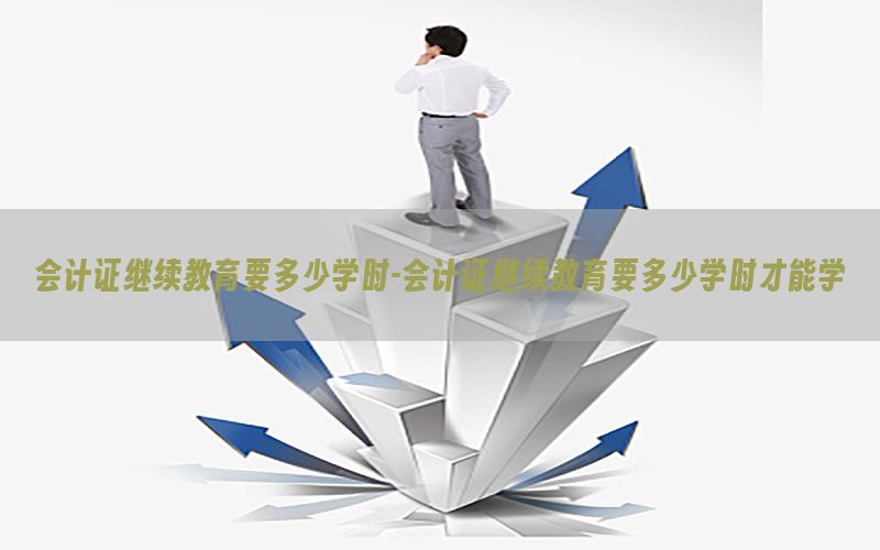 会计证继续教育要多少学时-会计证继续教育要多少学时才能学