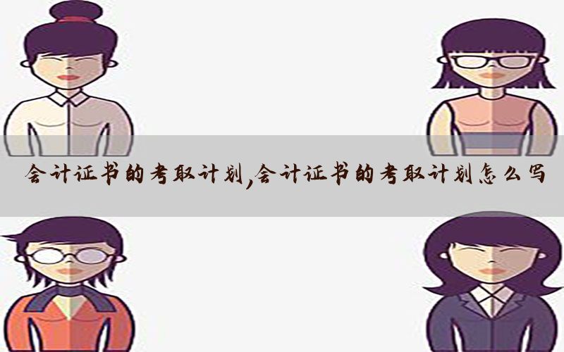 会计证书的考取计划，会计证书的考取计划怎么写