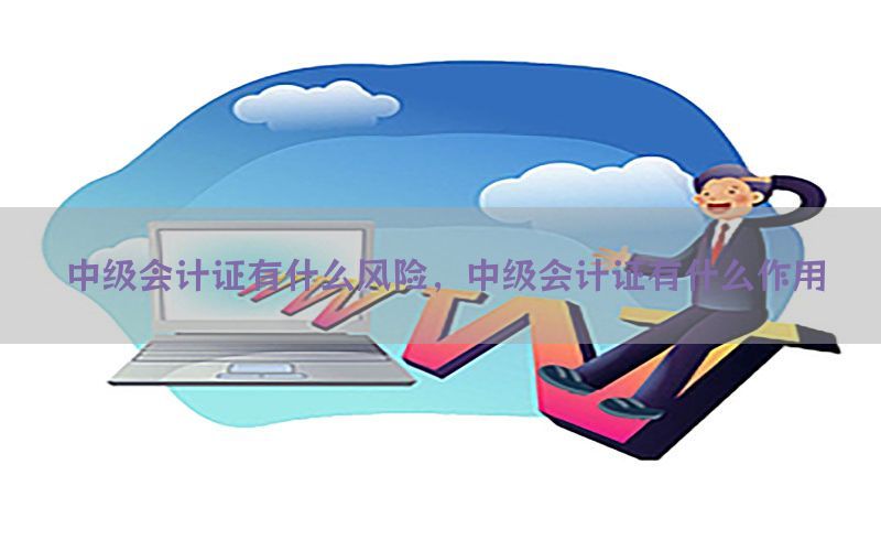 中级会计证有什么风险，中级会计证有什么作用