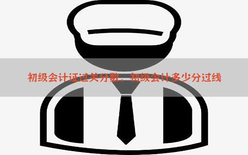 初级会计证过关分数，初级会计多少分过线