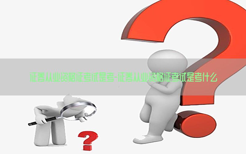 证券从业资格证考试是考-证券从业资格证考试是考什么