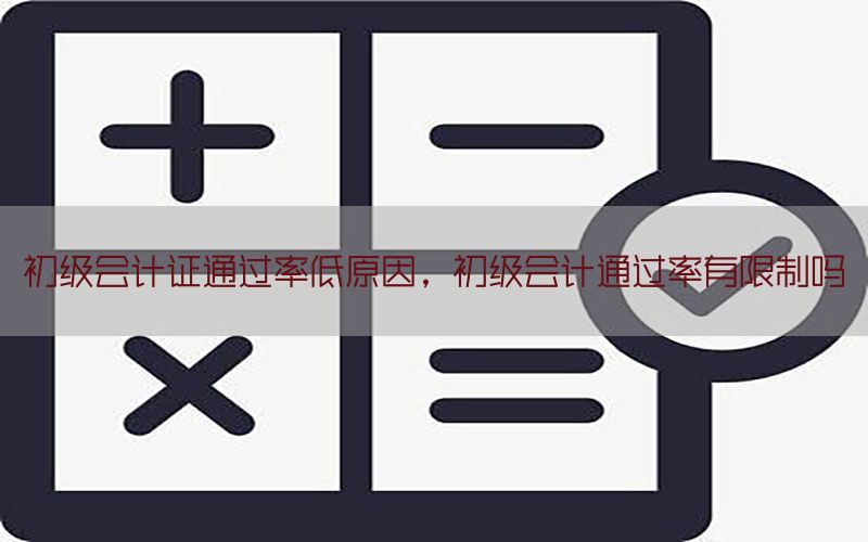 初级会计证通过率低原因，初级会计通过率有限制吗