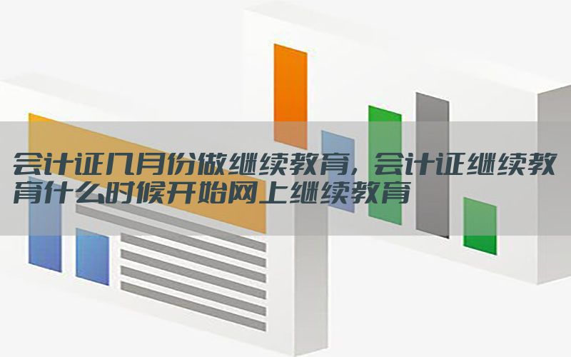 会计证几月份做继续教育，会计证继续教育什么时候开始网上继续教育