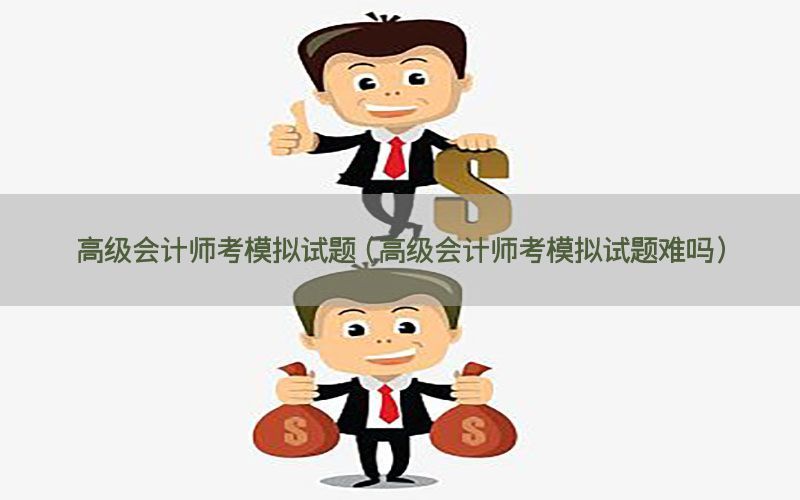 高级会计师考模拟试题（高级会计师考模拟试题难吗）