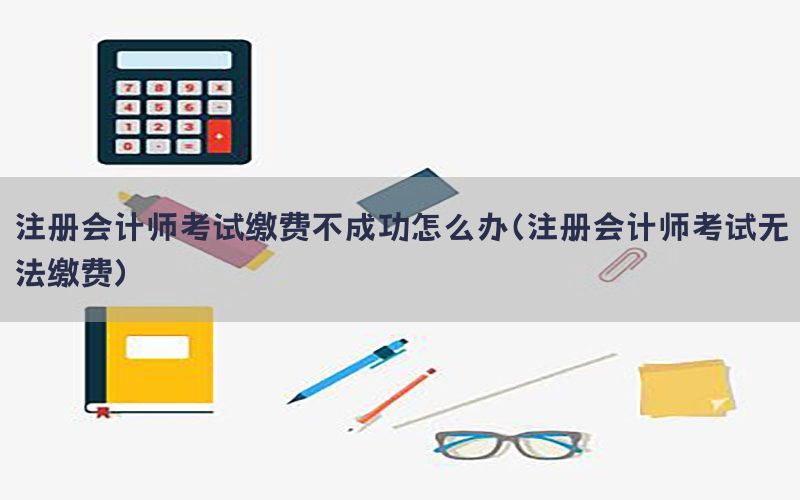 注册会计师考试缴费不成功怎么办（注册会计师考试无法缴费）