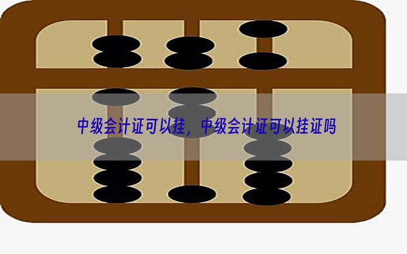 中级会计证可以挂，中级会计证可以挂证吗