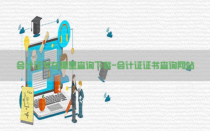 会计证书在哪里查询下载-会计证证书查询网站