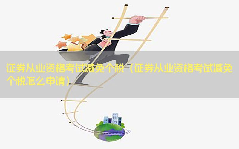 证券从业资格考试减免个税（证券从业资格考试减免个税怎么申请）