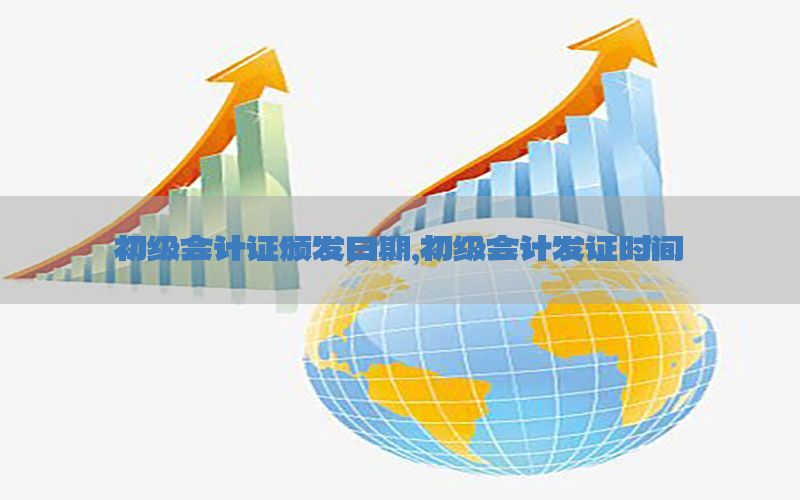 初级会计证颁发日期，初级会计发证时间