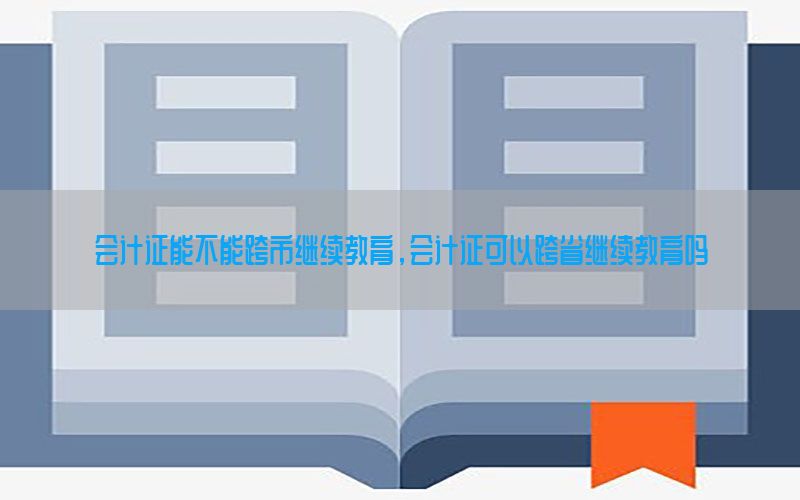 会计证能不能跨市继续教育，会计证可以跨省继续教育吗