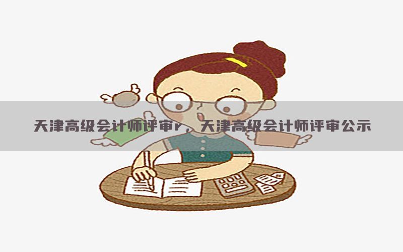 天津高级会计师评审r，天津高级会计师评审公示