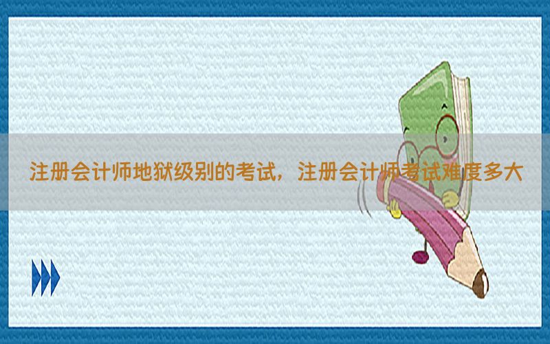 注册会计师地狱级别的考试，注册会计师考试难度多大