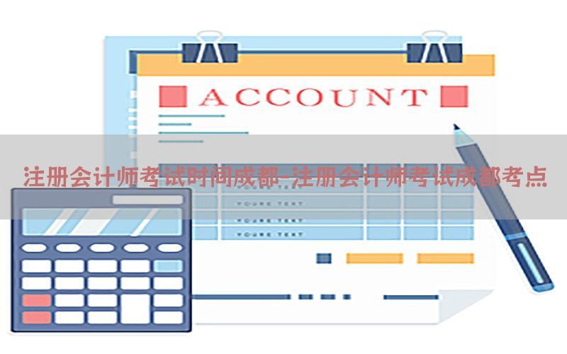 注册会计师考试时间成都-注册会计师考试成都考点