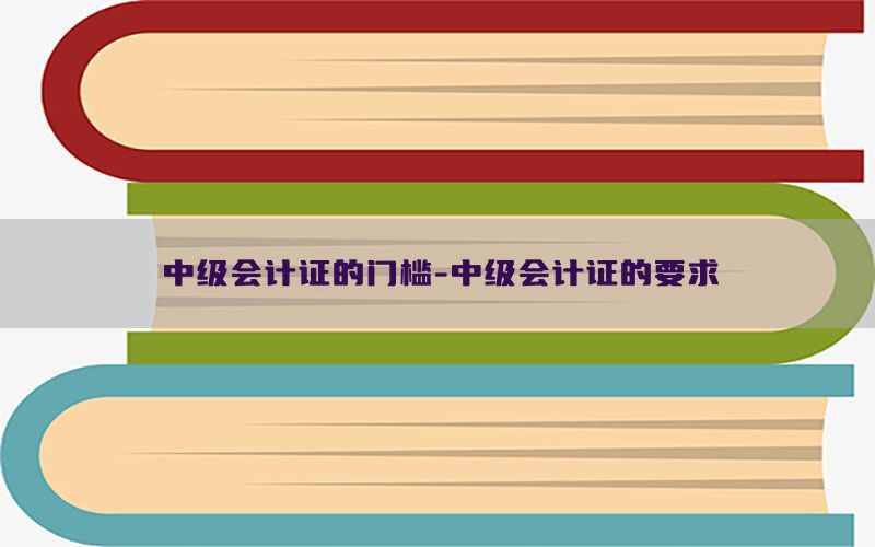 中级会计证的门槛-中级会计证的要求