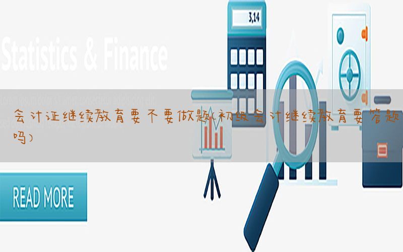 会计证继续教育要不要做题（初级会计继续教育要答题吗）