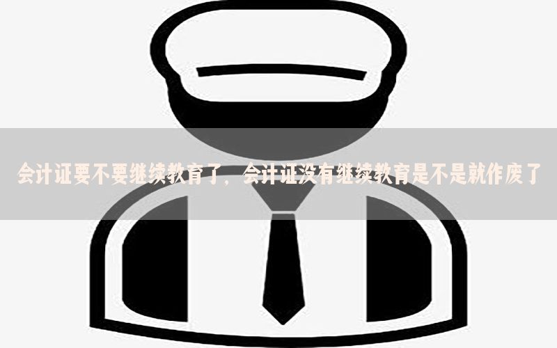 会计证要不要继续教育了，会计证没有继续教育是不是就作废了