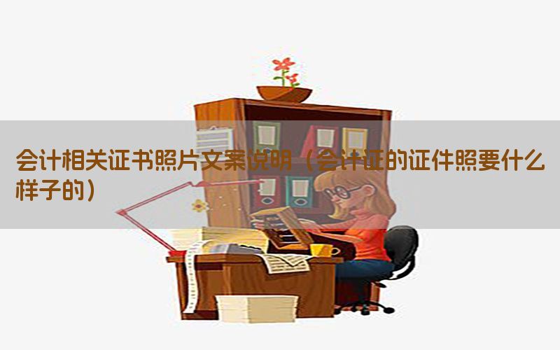 会计相关证书照片文案说明（会计证的证件照要什么样子的）