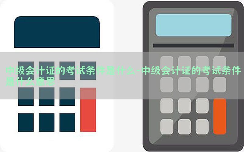 中级会计证的考试条件是什么-中级会计证的考试条件是什么意思