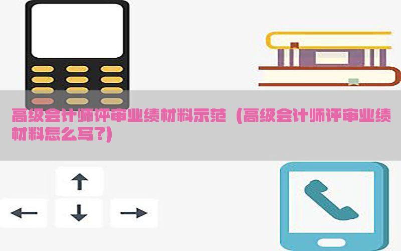 高级会计师评审业绩材料示范（高级会计师评审业绩材料怎么写?）