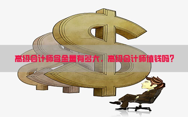 高级会计师含金量有多大，高级会计师值钱吗?