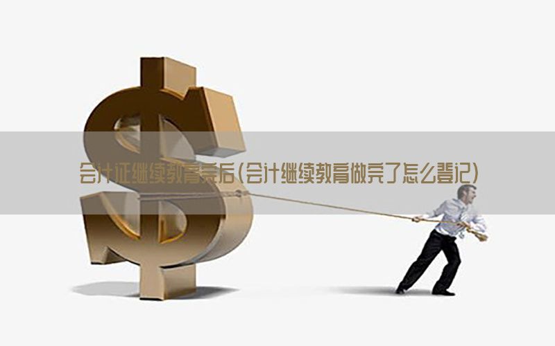 会计证继续教育完后（会计继续教育做完了怎么登记）