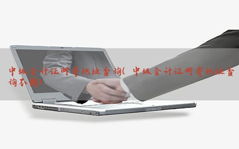 中级会计证邮寄地址查询（中级会计证邮寄地址查询不到）