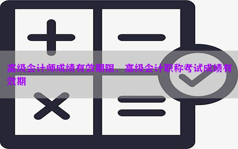高级会计师成绩有效期限，高级会计职称考试成绩有效期