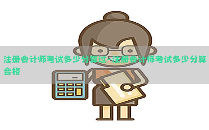 注册会计师考试多少分算过-注册会计师考试多少分算合格