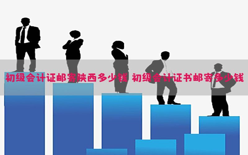 初级会计证邮寄陕西多少钱（初级会计证书邮寄多少钱）