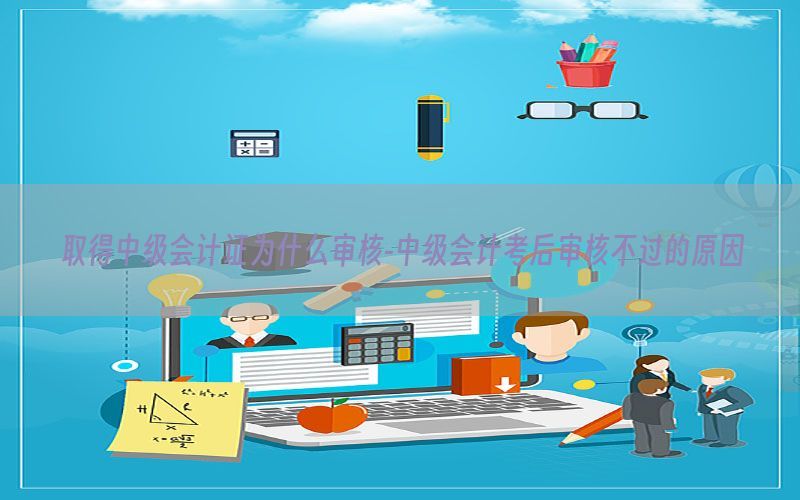 取得中级会计证为什么审核-中级会计考后审核不过的原因