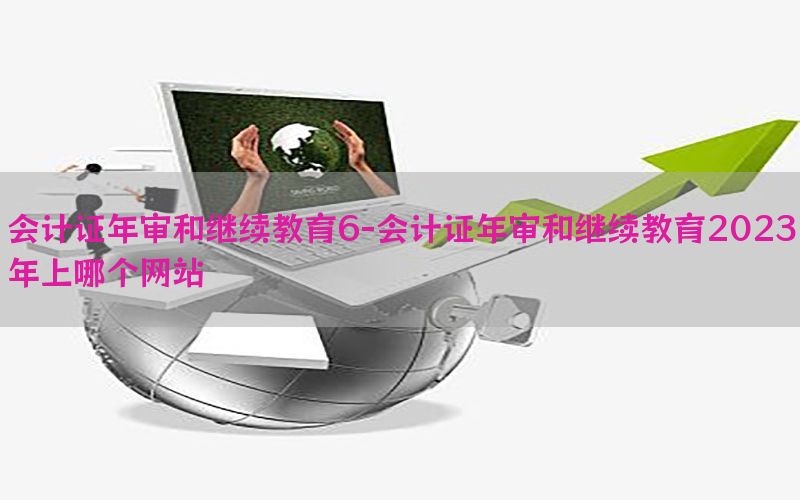 会计证年审和继续教育6-会计证年审和继续教育2023年上哪个网站