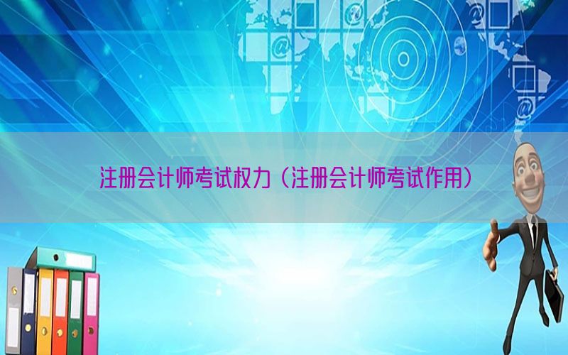 注册会计师考试权力（注册会计师考试作用）