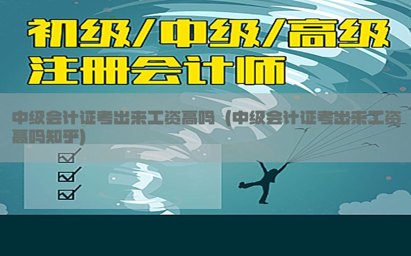 中级会计证考出来工资高吗（中级会计证考出来工资高吗知乎）