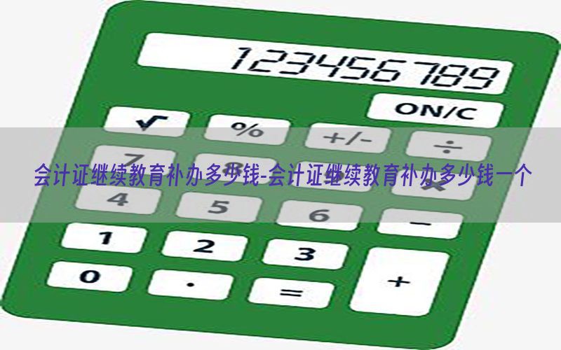 会计证继续教育补办多少钱-会计证继续教育补办多少钱一个