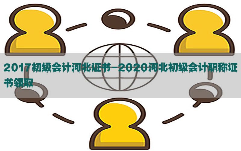 2017初级会计河北证书-2020河北初级会计职称证书领取