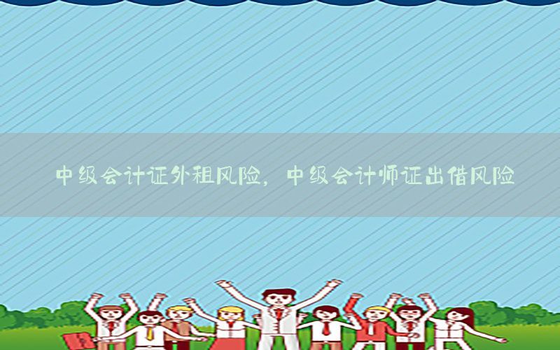 中级会计证外租风险，中级会计师证出借风险