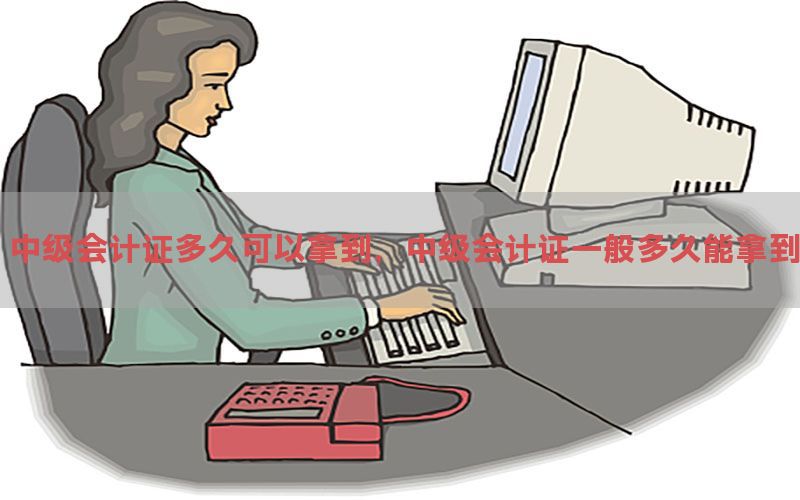 中级会计证多久可以拿到，中级会计证一般多久能拿到