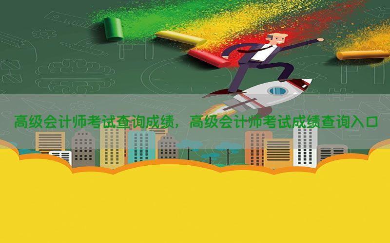高级会计师考试查询成绩，高级会计师考试成绩查询入口