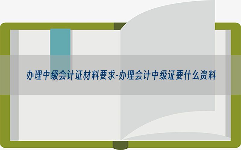 办理中级会计证材料要求-办理会计中级证要什么资料
