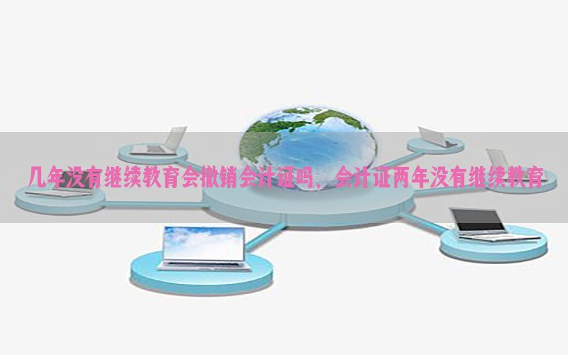 几年没有继续教育会撤销会计证吗，会计证两年没有继续教育