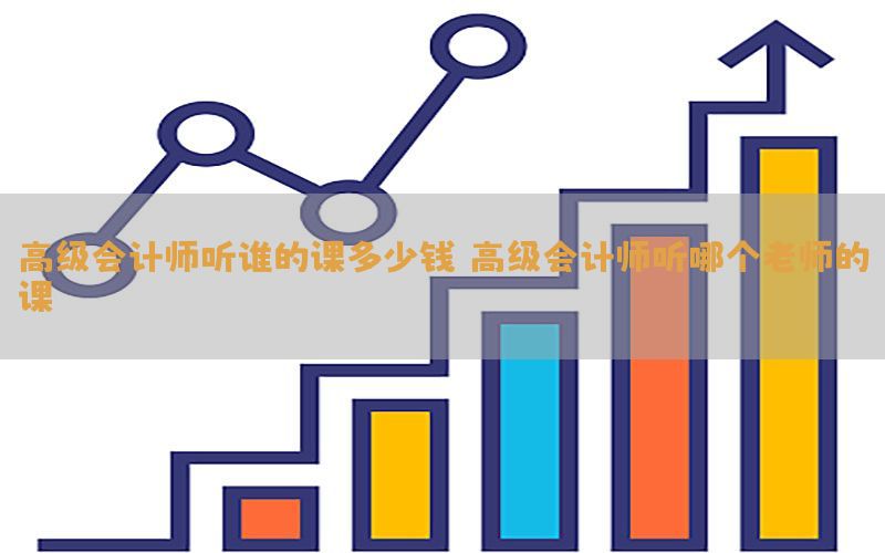 高级会计师听谁的课多少钱（高级会计师听哪个老师的课）