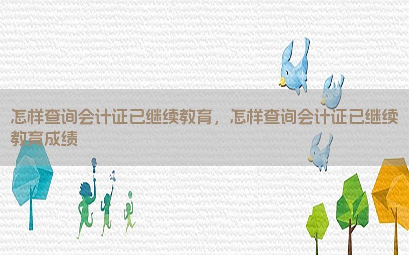 怎样查询会计证已继续教育，怎样查询会计证已继续教育成绩