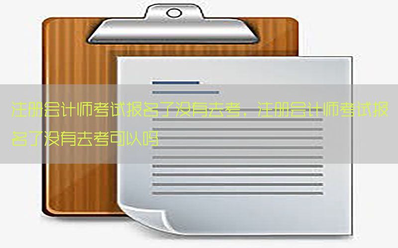 注册会计师考试报名了没有去考，注册会计师考试报名了没有去考可以吗