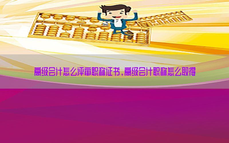 高级会计怎么评审职称证书，高级会计职称怎么取得